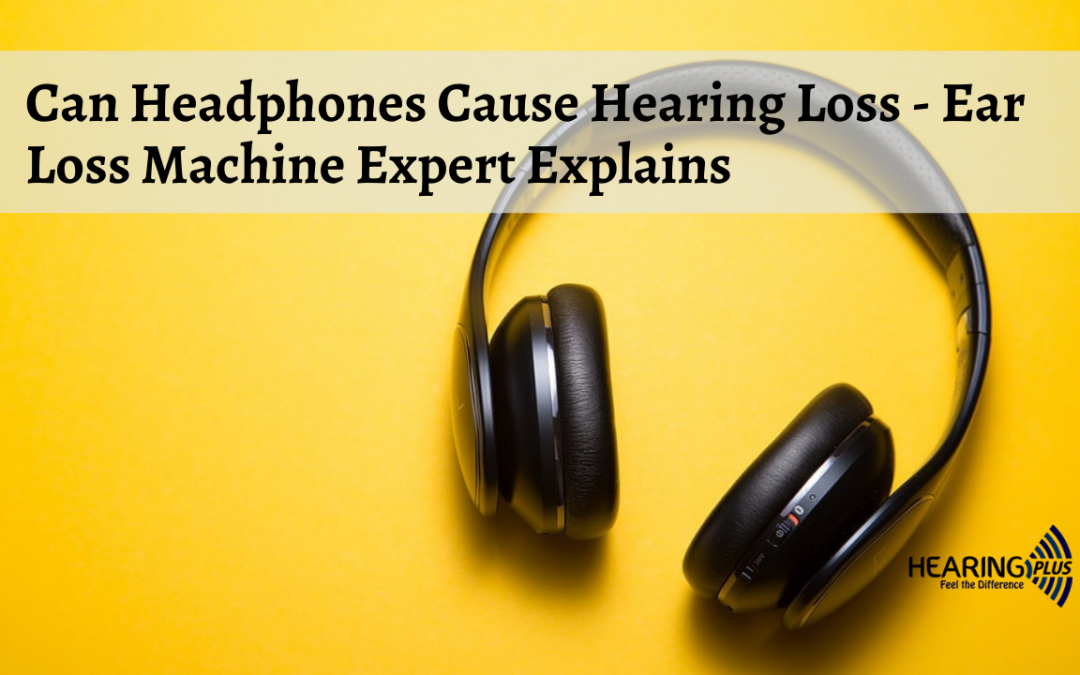 Can Headphones Cause Hearing Loss – Ear Loss Machine Expert Explains